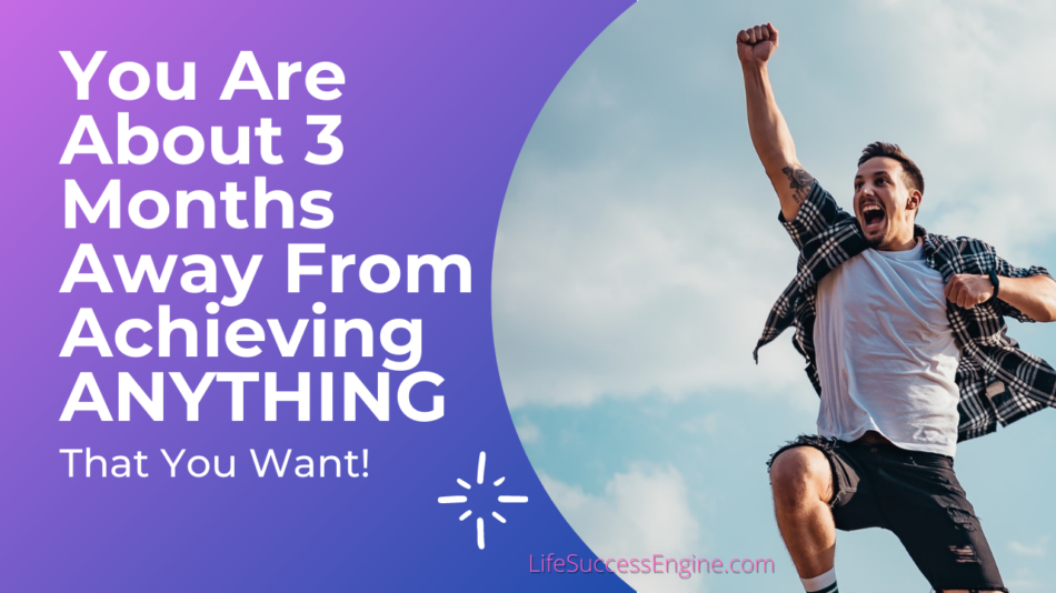 You are 3 months away from achieving anything you want
